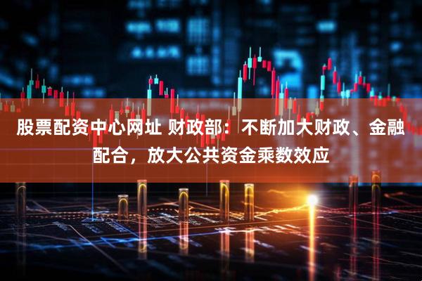 股票配资中心网址 财政部：不断加大财政、金融配合，放大公共资金乘数效应