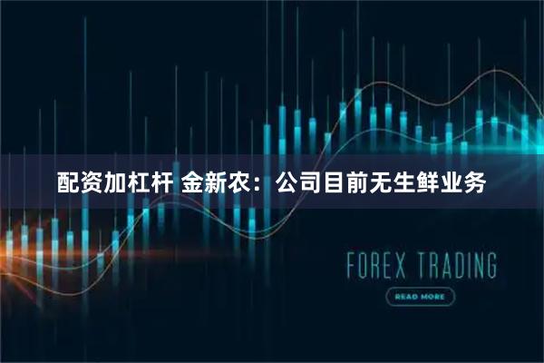 配资加杠杆 金新农：公司目前无生鲜业务
