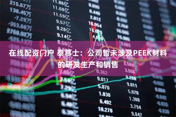 在线配资门户 泰慕士：公司暂未涉及PEEK材料的研发生产和销售