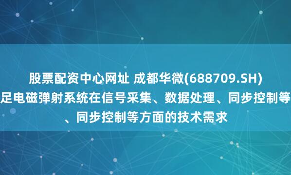 股票配资中心网址 成都华微(688709.SH)：相关产品可满足电磁弹射系统在信号采集、数据处理、同步控制等方面的技术需求
