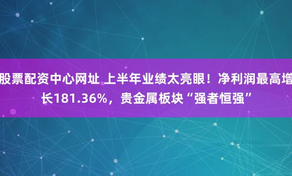 股票配资中心网址 上半年业绩太亮眼！净利润最高增长181.36%，贵金属板块“强者恒强”