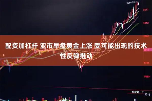 配资加杠杆 亚市早盘黄金上涨 受可能出现的技术性反弹推动