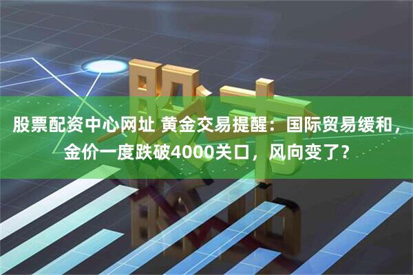 股票配资中心网址 黄金交易提醒：国际贸易缓和，金价一度跌破4000关口，风向变了？