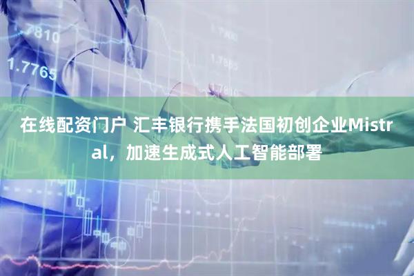 在线配资门户 汇丰银行携手法国初创企业Mistral，加速生成式人工智能部署