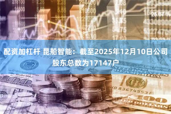 配资加杠杆 昆船智能：截至2025年12月10日公司股东总数为17147户