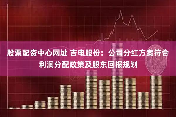 股票配资中心网址 吉电股份：公司分红方案符合利润分配政策及股东回报规划