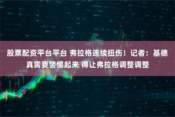 股票配资平台平台 弗拉格连续扭伤！记者：基德真需要警惕起来 得让弗拉格调整调整