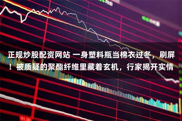 正规炒股配资网站 一身塑料瓶当棉衣过冬，刷屏！被质疑的聚酯纤维里藏着玄机，行家揭开实情