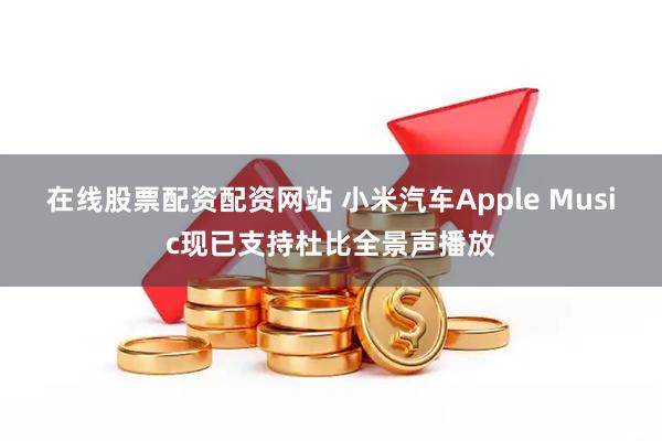 在线股票配资配资网站 小米汽车Apple Music现已支持杜比全景声播放