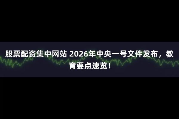 股票配资集中网站 2026年中央一号文件发布，教育要点速览！