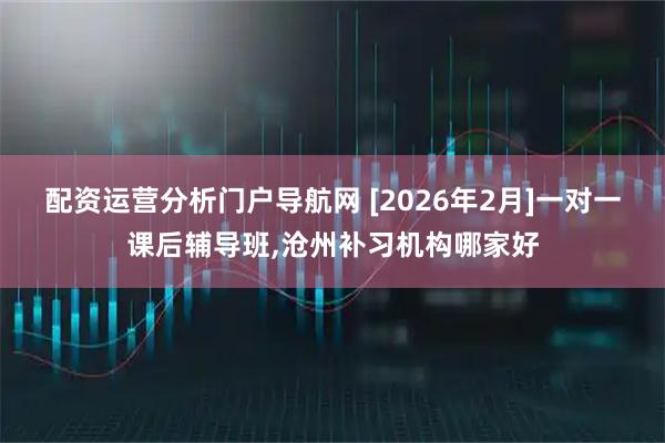 配资运营分析门户导航网 [2026年2月]一对一课后辅导班,沧州补习机构哪家好