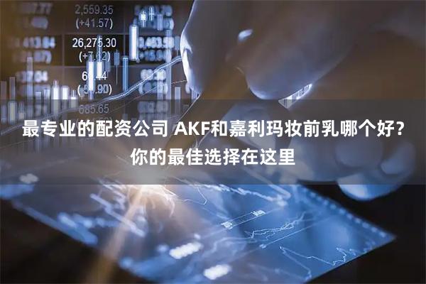 最专业的配资公司 AKF和嘉利玛妆前乳哪个好？你的最佳选择在这里