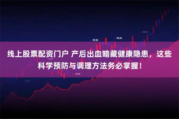 线上股票配资门户 产后出血暗藏健康隐患，这些科学预防与调理方法务必掌握！
