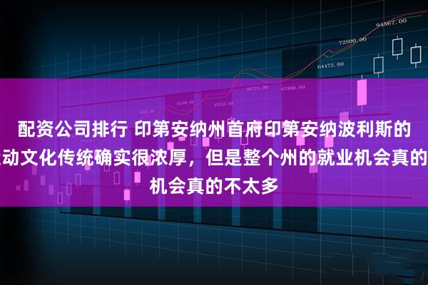 配资公司排行 印第安纳州首府印第安纳波利斯的赛车运动文化传统确实很浓厚，但是整个州的就业机会真的不太多