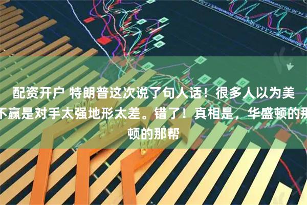 配资开户 特朗普这次说了句人话！很多人以为美军不赢是对手太强地形太差。错了！真相是，华盛顿的那帮