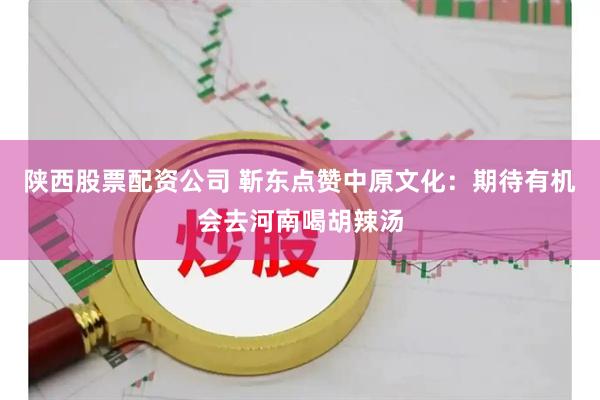 陕西股票配资公司 靳东点赞中原文化：期待有机会去河南喝胡辣汤