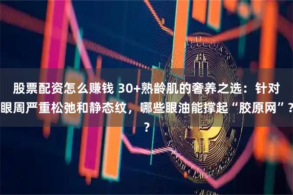 股票配资怎么赚钱 30+熟龄肌的奢养之选：针对眼周严重松弛和静态纹，哪些眼油能撑起“胶原网”？