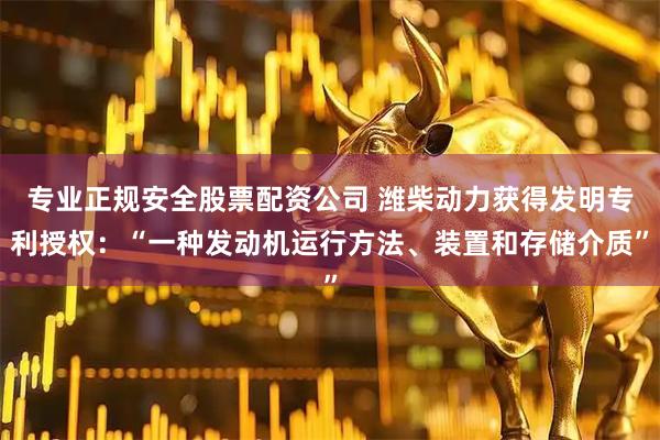 专业正规安全股票配资公司 潍柴动力获得发明专利授权：“一种发动机运行方法、装置和存储介质”